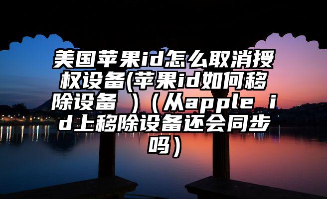 美国苹果id怎么取消授权设备(苹果id如何移除设备 )（从apple id上移除设备还会同步吗）