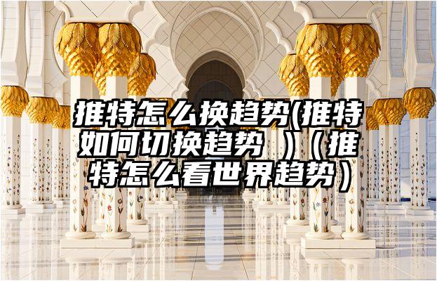推特怎么换趋势(推特如何切换趋势 )（推特怎么看世界趋势）