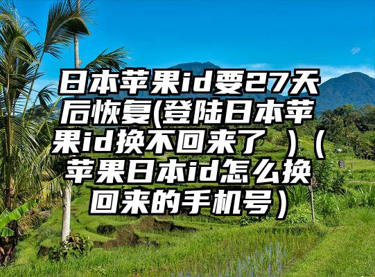 日本苹果id要27天后恢复(登陆日本苹果id换不回来了 )（苹果日本id怎么换回来的手机号）
