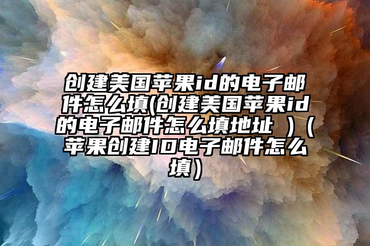 创建美国苹果id的电子邮件怎么填(创建美国苹果id的电子邮件怎么填地址 )（苹果创建ID电子邮件怎么填）