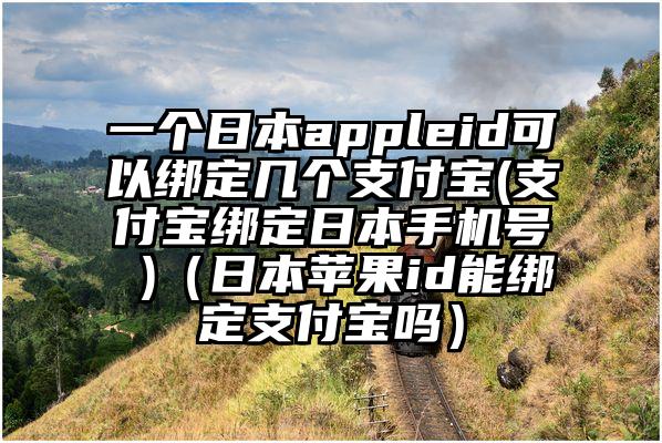 一个日本appleid可以绑定几个支付宝(支付宝绑定日本手机号 )（日本苹果id能绑定支付宝吗）
