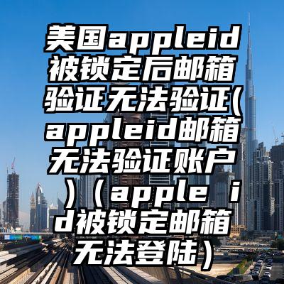 美国appleid被锁定后邮箱验证无法验证(appleid邮箱无法验证账户 )（apple id被锁定邮箱无法登陆）