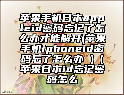 苹果手机日本appleid密码忘记了怎么办才能解开(苹果手机iphoneid密码忘了怎么办 )（苹果日本id忘记密码怎么
