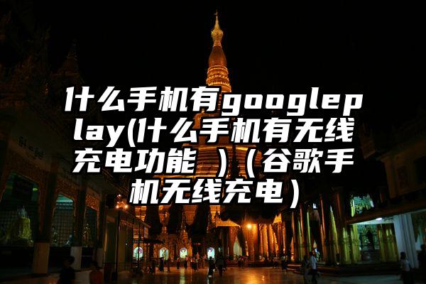 什么手机有googleplay(什么手机有无线充电功能 )（谷歌手机无线充电）