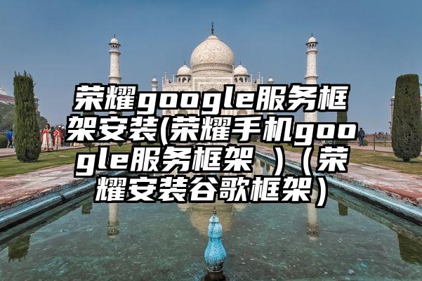 荣耀google服务框架安装(荣耀手机google服务框架 )（荣耀安装谷歌框架）