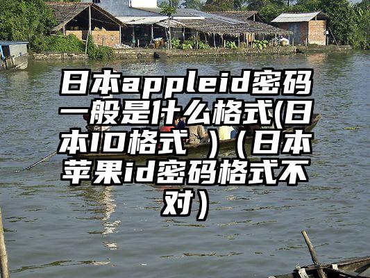 日本appleid密码一般是什么格式(日本ID格式 )（日本苹果id密码格式不对）