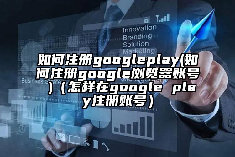 如何注册googleplay(如何注册google浏览器账号 )(怎样在google play注册账号)