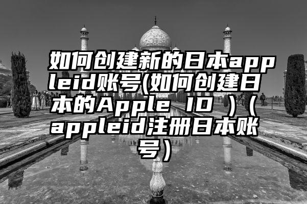如何创建新的日本appleid账号(如何创建日本的Apple ID )（appleid注册日本账号）