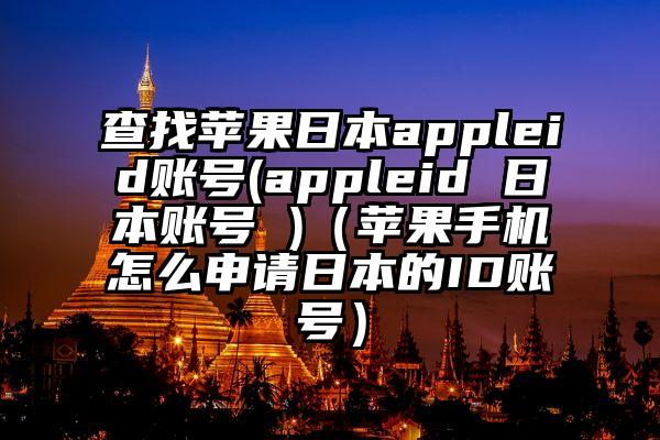 查找苹果日本appleid账号(appleid 日本账号 )（苹果手机怎么申请日本的ID账号）