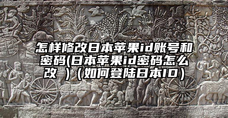 怎样修改日本苹果id账号和密码(日本苹果id密码怎么改 )(如何登陆日本ID)