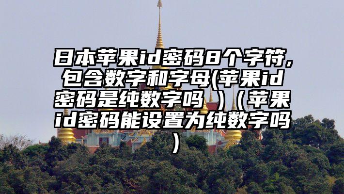 日本苹果id密码8个字符,包含数字和字母(苹果id密码是纯数字吗 )（苹果id密码能设置为纯数字吗）
