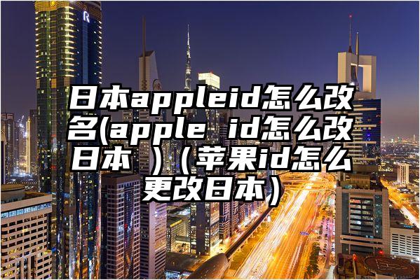 日本appleid怎么改名(apple id怎么改日本 )（苹果id怎么更改日本）