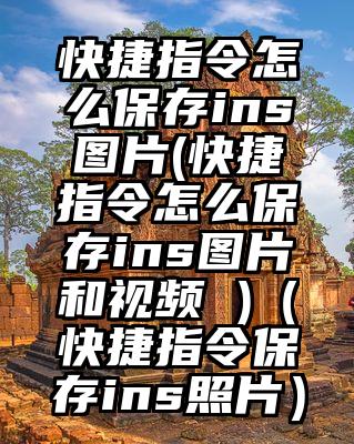 快捷指令怎么保存ins图片(快捷指令怎么保存ins图片和视频 )（快捷指令保存ins照片）