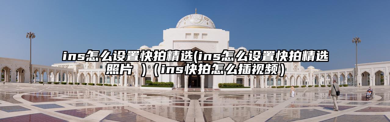 ins怎么设置快拍精选(ins怎么设置快拍精选照片 )（ins快拍怎么插视频）