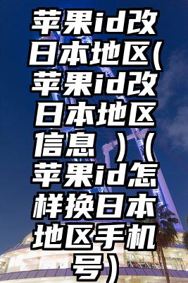 苹果id改日本地区(苹果id改日本地区信息 )（苹果id怎样换日本地区手机号）