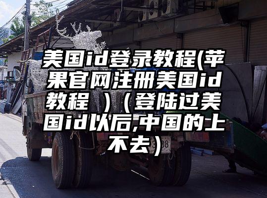 美国id登录教程(苹果官网注册美国id教程 )（登陆过美国id以后,中国的上不去）