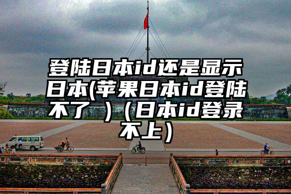 登陆日本id还是显示日本(苹果日本id登陆不了 )（日本id登录不上）