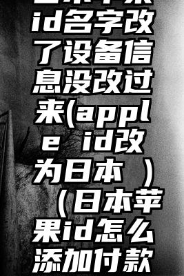 日本苹果id名字改了设备信息没改过来(apple id改为日本 )（日本苹果id怎么添加付款方式）