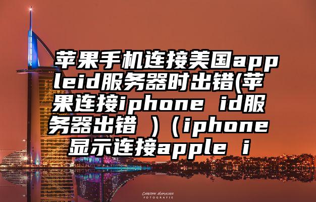 苹果手机连接美国appleid服务器时出错(苹果连接iphone id服务器出错 )（iphone显示连接apple i