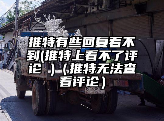 推特有些回复看不到(推特上看不了评论 )（推特无法查看评论）