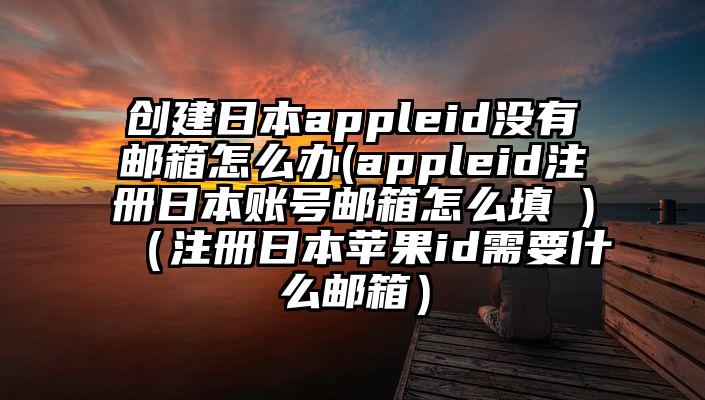 创建日本appleid没有邮箱怎么办(appleid注册日本账号邮箱怎么填 )（注册日本苹果id需要什么邮箱）