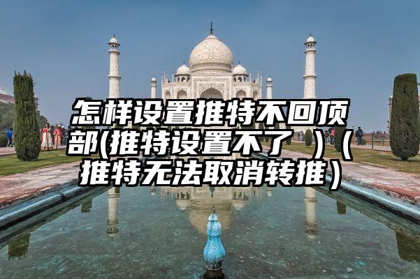 怎样设置推特不回顶部(推特设置不了 )（推特无法取消转推）