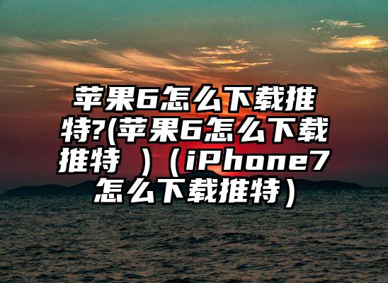 苹果6怎么下载推特?(苹果6怎么下载推特 )（iPhone7怎么下载推特）