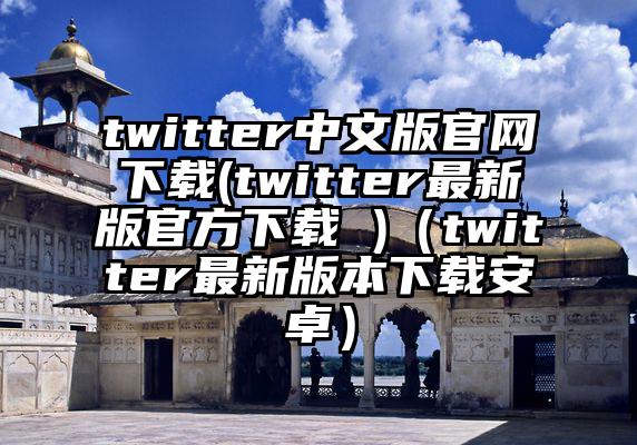twitter中文版官网下载(twitter最新版官方下载 )（twitter最新版本下载安卓）