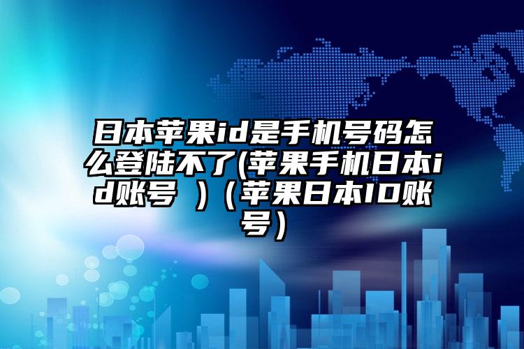 日本苹果id是手机号码怎么登陆不了(苹果手机日本id账号 )（苹果日本ID账号）