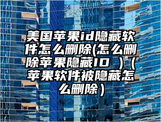美国苹果id隐藏软件怎么删除(怎么删除苹果隐藏ID )（苹果软件被隐藏怎么删除）