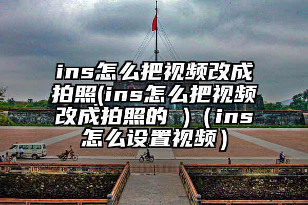 ins怎么把视频改成拍照(ins怎么把视频改成拍照的 )（ins怎么设置视频）