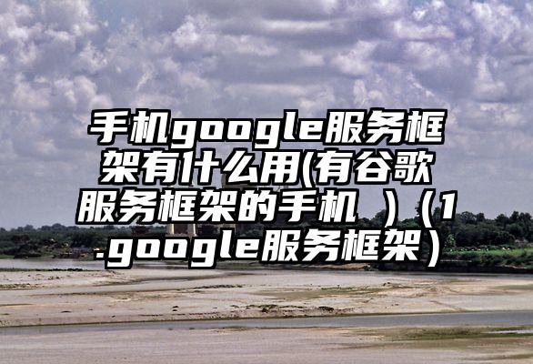 手机google服务框架有什么用(有谷歌服务框架的手机 )（1.google服务框架）