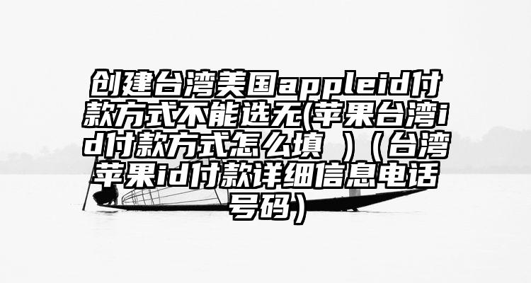 创建台湾美国appleid付款方式不能选无(苹果台湾id付款方式怎么填 )（台湾苹果id付款详细信息电话号码）