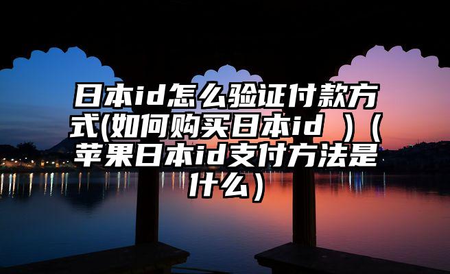 日本id怎么验证付款方式(如何购买日本id )（苹果日本id支付方法是什么）
