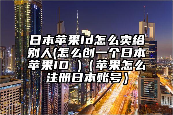 日本苹果id怎么卖给别人(怎么创一个日本苹果ID )（苹果怎么注册日本账号）