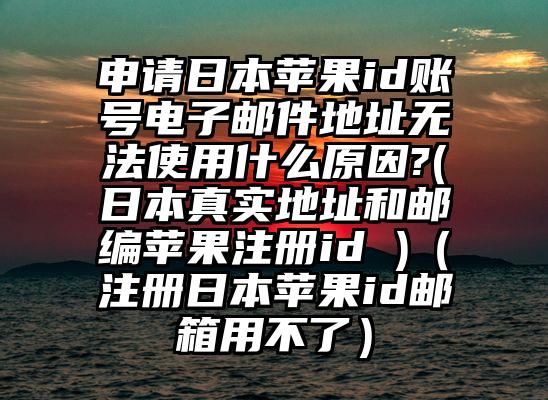 申请日本苹果id账号电子邮件地址无法使用什么原因?(日本真实地址和邮编苹果注册id )（注册日本苹果id邮箱用不了）