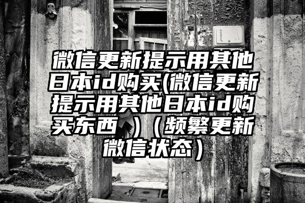 微信更新提示用其他日本id购买(微信更新提示用其他日本id购买东西 )（频繁更新微信状态）