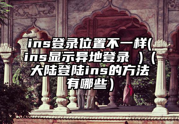 ins登录位置不一样(ins显示异地登录 )（大陆登陆ins的方法有哪些）