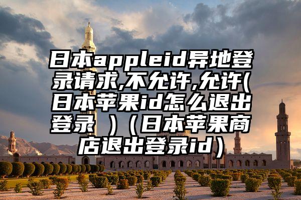 日本appleid异地登录请求,不允许,允许(日本苹果id怎么退出登录 )（日本苹果商店退出登录id）