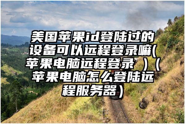 美国苹果id登陆过的设备可以远程登录嘛(苹果电脑远程登录 )（苹果电脑怎么登陆远程服务器）