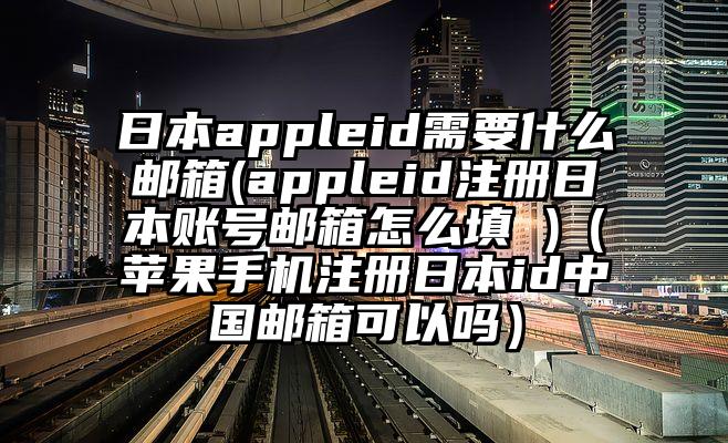 日本appleid需要什么邮箱(appleid注册日本账号邮箱怎么填 )（苹果手机注册日本id中国邮箱可以吗）