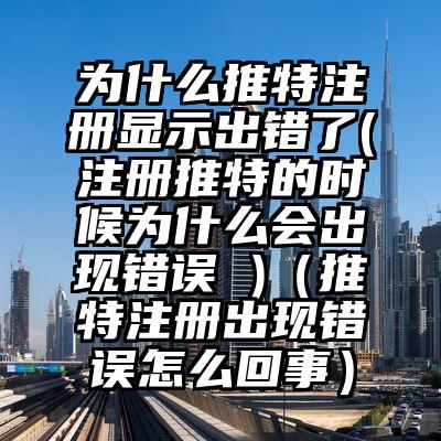 为什么推特注册显示出错了(注册推特的时候为什么会出现错误 )(推特注册出现错误怎么回事)