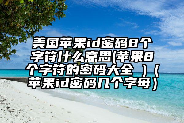 美国苹果id密码8个字符什么意思(苹果8个字符的密码大全 )（苹果id密码几个字母）