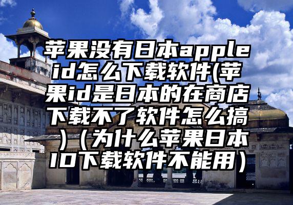 苹果没有日本appleid怎么下载软件(苹果id是日本的在商店下载不了软件怎么搞 )（为什么苹果日本ID下载软件不能用）
