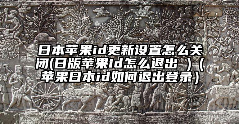 日本苹果id更新设置怎么关闭(日版苹果id怎么退出 )（苹果日本id如何退出登录）