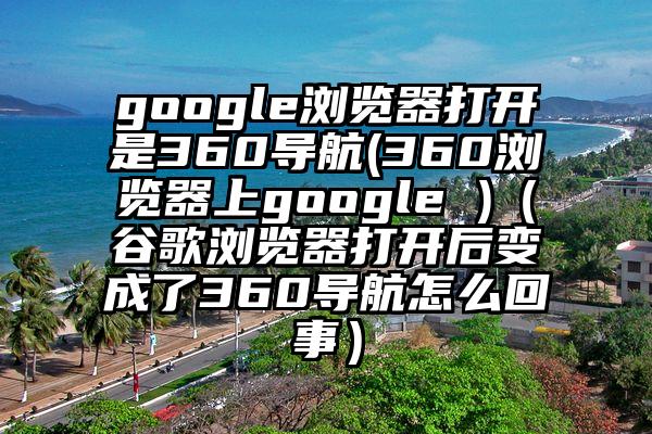 google浏览器打开是360导航(360浏览器上google )(谷歌浏览器打开后变成了360导航怎么回事)