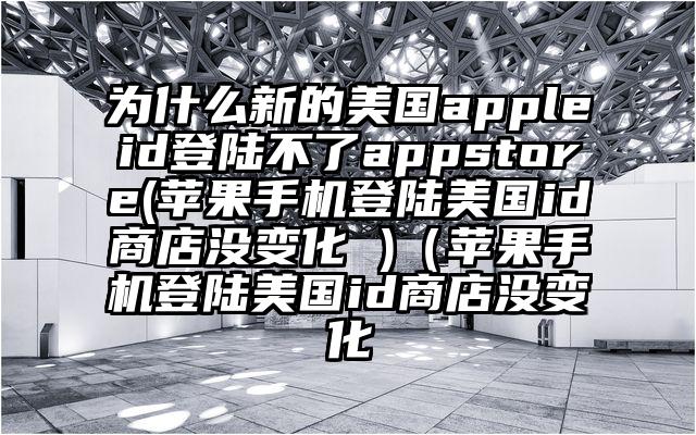 为什么新的美国appleid登陆不了appstore(苹果手机登陆美国id商店没变化 )（苹果手机登陆美国id商店没变化