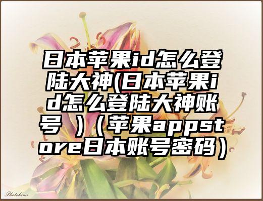 日本苹果id怎么登陆大神(日本苹果id怎么登陆大神账号 )（苹果appstore日本账号密码）