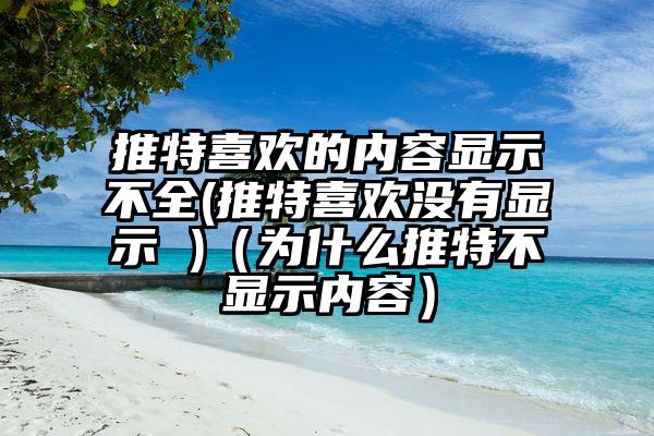 推特喜欢的内容显示不全(推特喜欢没有显示 )（为什么推特不显示内容）