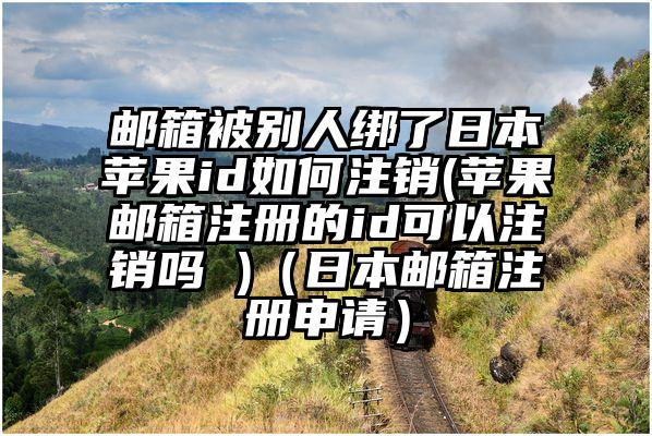 邮箱被别人绑了日本苹果id如何注销(苹果邮箱注册的id可以注销吗 )(日本邮箱注册申请)